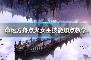 《命运方舟》攻略——点火女巫技能加点教学