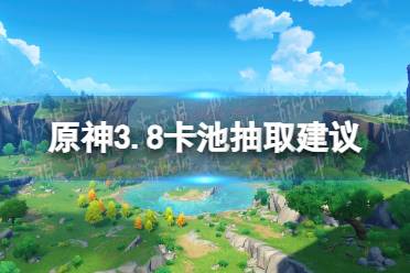 《原神》攻略——3.8卡池抽取建议